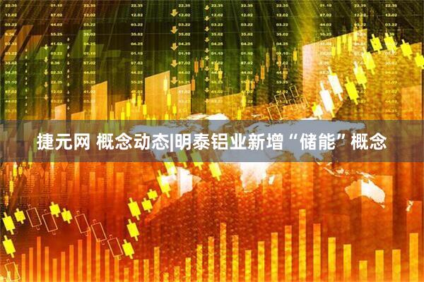 捷元网 概念动态|明泰铝业新增“储能”概念