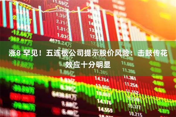 涨8 罕见！五连板公司提示股价风险：击鼓传花效应十分明显
