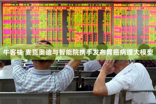 牛客栈 麦克奥迪与智能院携手发布胃癌病理大模型
