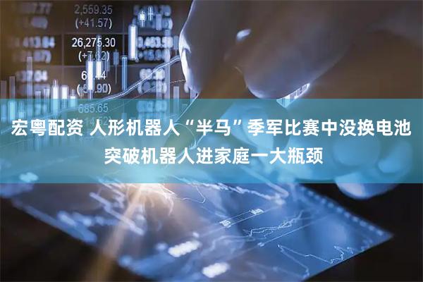 宏粤配资 人形机器人“半马”季军比赛中没换电池 突破机器人进家庭一大瓶颈