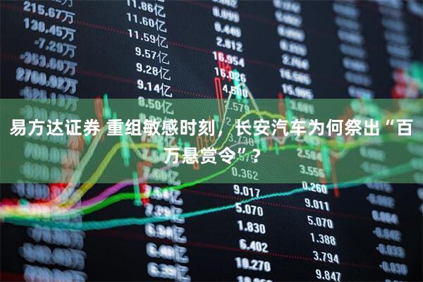 易方达证券 重组敏感时刻，长安汽车为何祭出“百万悬赏令”？
