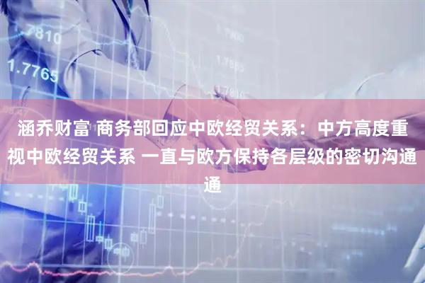 涵乔财富 商务部回应中欧经贸关系：中方高度重视中欧经贸关系 一直与欧方保持各层级的密切沟通