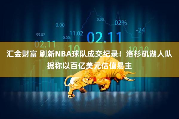 汇金财富 刷新NBA球队成交纪录！洛杉矶湖人队据称以百亿美元估值易主