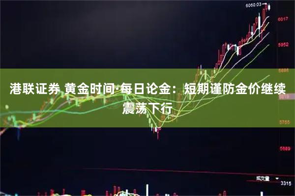 港联证券 黄金时间·每日论金：短期谨防金价继续震荡下行