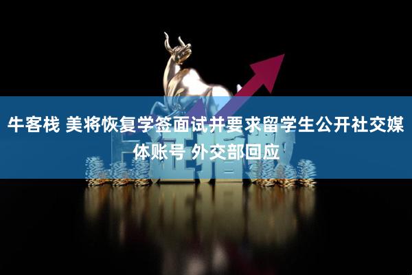 牛客栈 美将恢复学签面试并要求留学生公开社交媒体账号 外交部回应