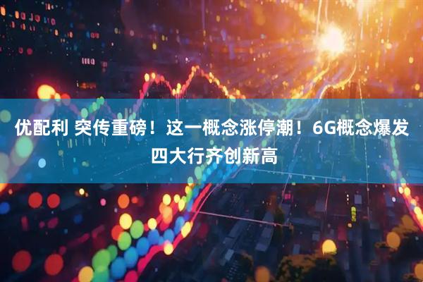 优配利 突传重磅！这一概念涨停潮！6G概念爆发 四大行齐创新高