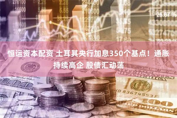 恒运资本配资 土耳其央行加息350个基点！通胀持续高企 股债汇动荡
