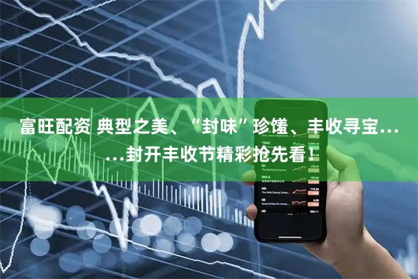 富旺配资 典型之美、“封味”珍馐、丰收寻宝……封开丰收节精彩抢先看！