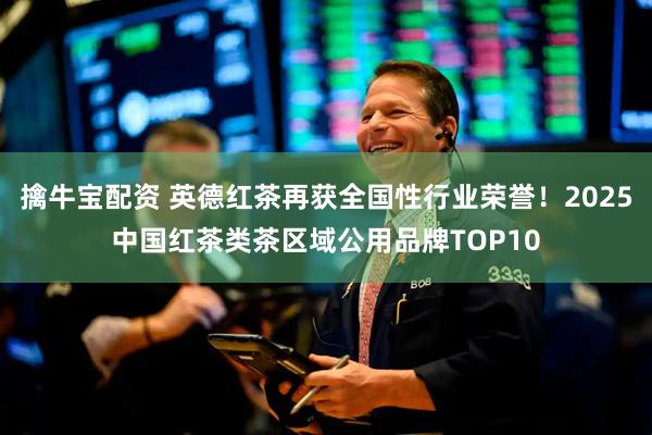 擒牛宝配资 英德红茶再获全国性行业荣誉！2025中国红茶类茶区域公用品牌TOP10