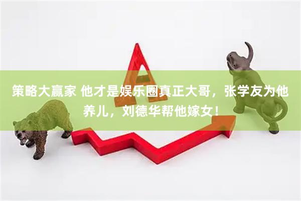 策略大赢家 他才是娱乐圈真正大哥，张学友为他养儿，刘德华帮他嫁女！