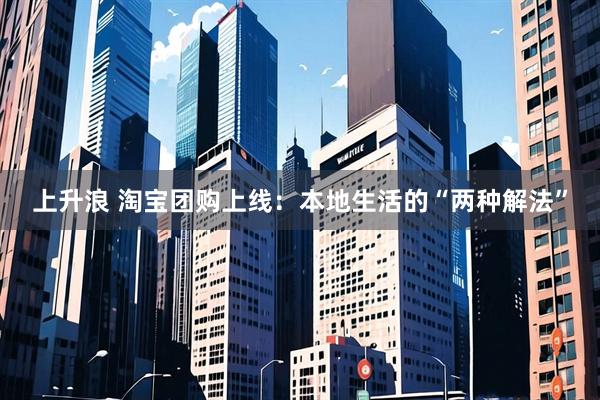 上升浪 淘宝团购上线：本地生活的“两种解法”