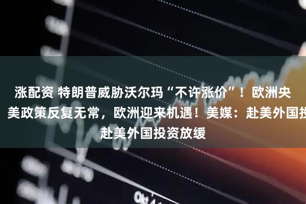 涨配资 特朗普威胁沃尔玛“不许涨价”！欧洲央行行长：美政策反复无常，欧洲迎来机遇！美媒：赴美外国投资放缓