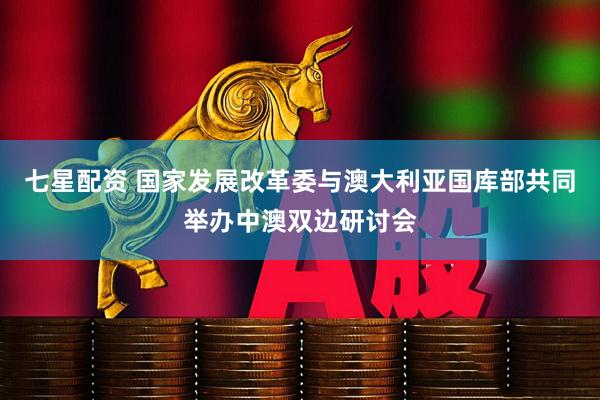 七星配资 国家发展改革委与澳大利亚国库部共同举办中澳双边研讨会