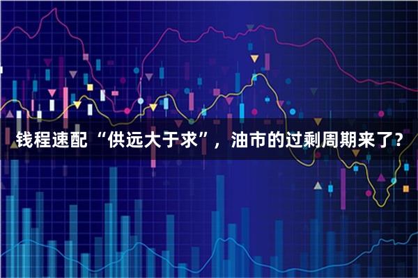 钱程速配 “供远大于求”，油市的过剩周期来了？