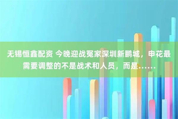 无锡恒鑫配资 今晚迎战冤家深圳新鹏城，申花最需要调整的不是战术和人员，而是……