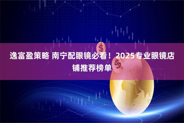 逸富盈策略 南宁配眼镜必看！2025专业眼镜店铺推荐榜单