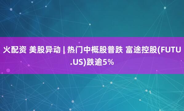 火配资 美股异动 | 热门中概股普跌 富途控股(FUTU.US)跌逾5%