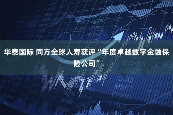 华泰国际 同方全球人寿获评“年度卓越数字金融保险公司”