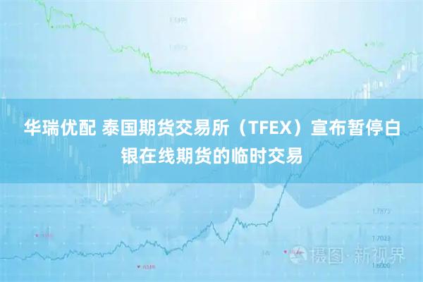 华瑞优配 泰国期货交易所（TFEX）宣布暂停白银在线期货的临时交易