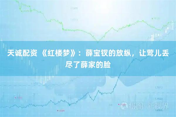 天诚配资 《红楼梦》：薛宝钗的放纵，让莺儿丢尽了薛家的脸