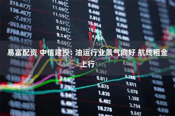 易富配资 中信建投: 油运行业景气向好 航线租金上行