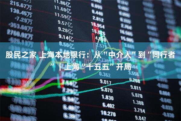股民之家 上海本地银行:从“中介人”到“同行者”|上海“十五五”开局