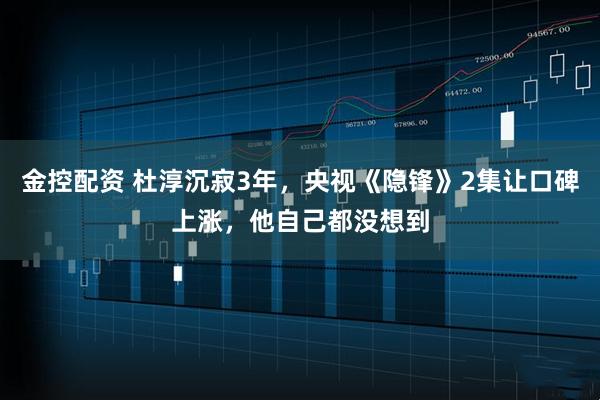 金控配资 杜淳沉寂3年,央视《隐锋》2集让口碑上涨,他自己都没想到