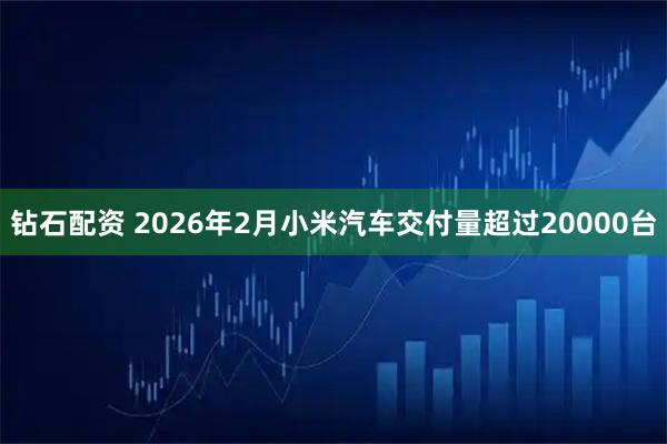 钻石配资 2026年2月小米汽车交付量超过20000台