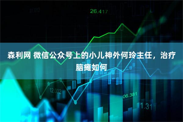 森利网 微信公众号上的小儿神外何玲主任,治疗脑瘫如何