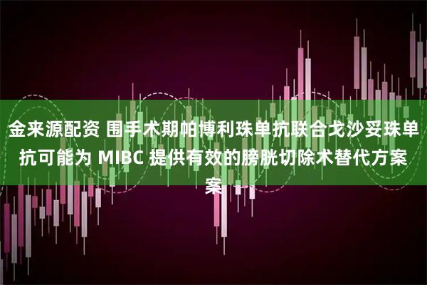 金来源配资 围手术期帕博利珠单抗联合戈沙妥珠单抗可能为 MIBC 提供有效的膀胱切除术替代方案