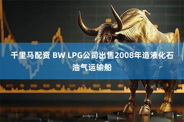 千里马配资 BW LPG公司出售2008年造液化石油气运输船