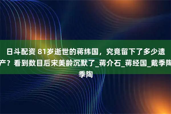 日斗配资 81岁逝世的蒋纬国,究竟留下了多少遗产?看到数目后宋美龄沉默了_蒋介石_蒋经国_戴季陶