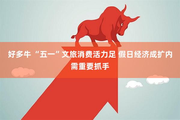 好多牛 “五一”文旅消费活力足 假日经济成扩内需重要抓手