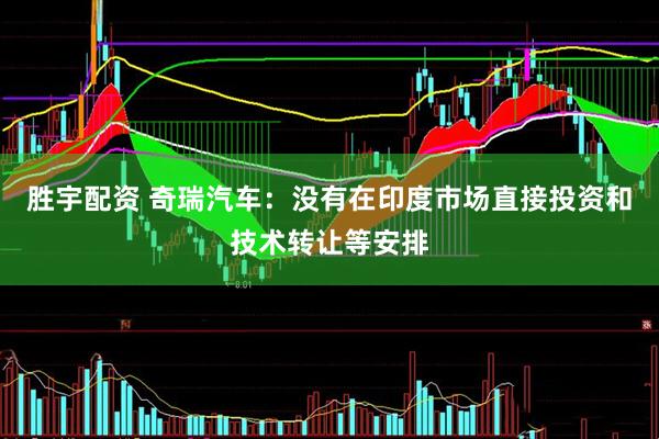 胜宇配资 奇瑞汽车：没有在印度市场直接投资和技术转让等安排