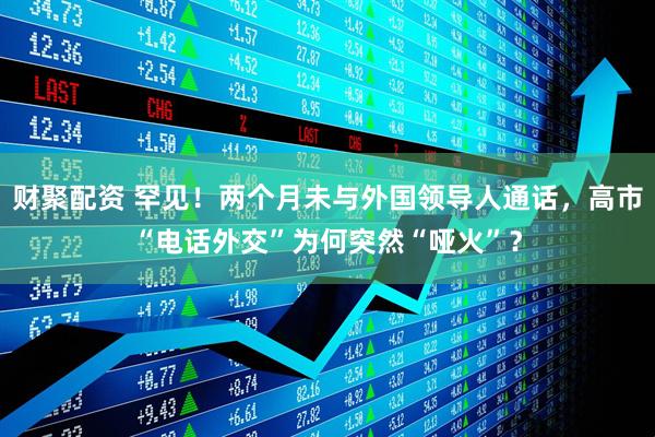 财聚配资 罕见！两个月未与外国领导人通话，高市“电话外交”为何突然“哑火”？